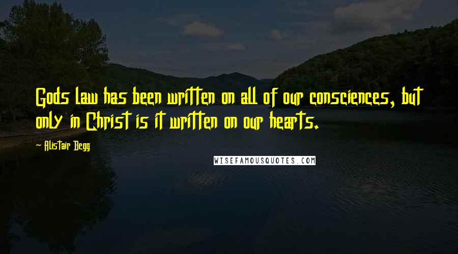 Alistair Begg Quotes: Gods law has been written on all of our consciences, but only in Christ is it written on our hearts.