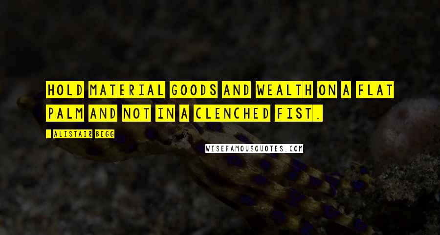 Alistair Begg Quotes: Hold material goods and wealth on a flat palm and not in a clenched fist.