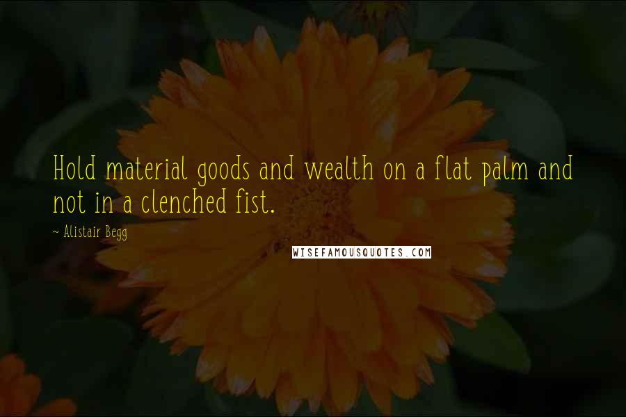 Alistair Begg Quotes: Hold material goods and wealth on a flat palm and not in a clenched fist.