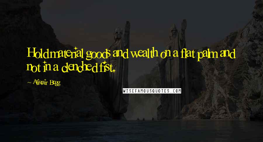 Alistair Begg Quotes: Hold material goods and wealth on a flat palm and not in a clenched fist.