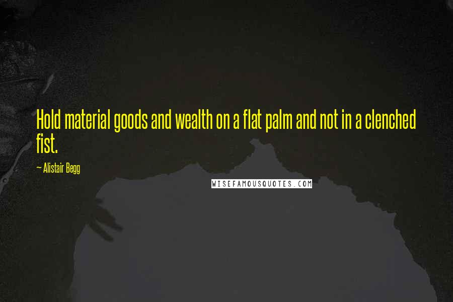 Alistair Begg Quotes: Hold material goods and wealth on a flat palm and not in a clenched fist.