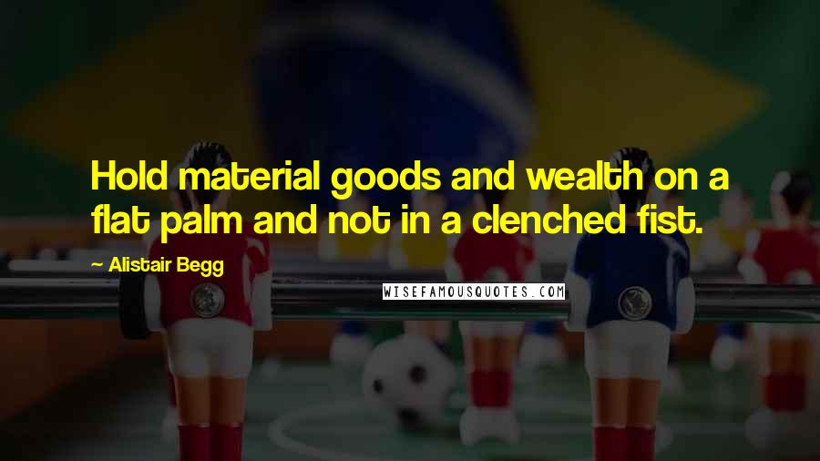 Alistair Begg Quotes: Hold material goods and wealth on a flat palm and not in a clenched fist.