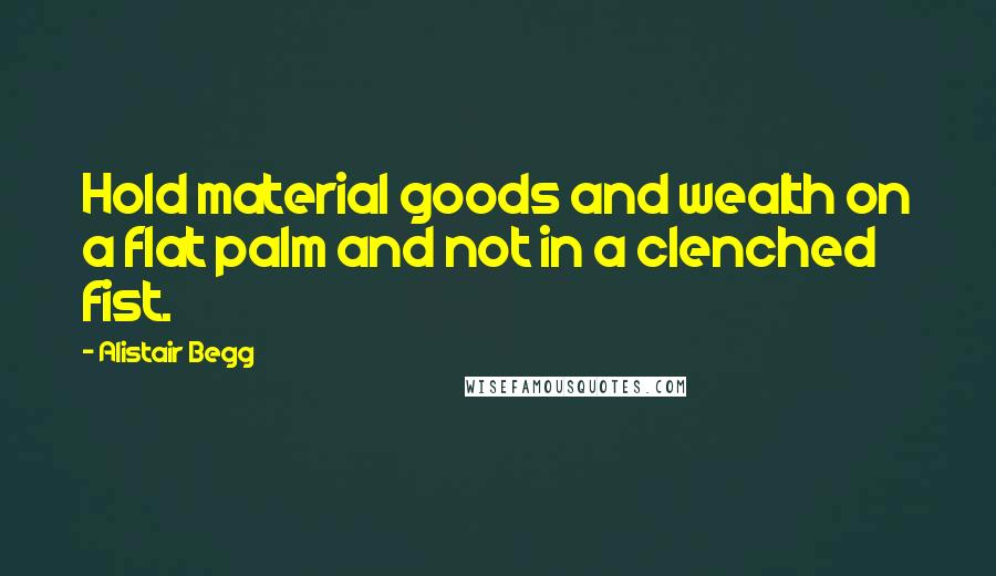 Alistair Begg Quotes: Hold material goods and wealth on a flat palm and not in a clenched fist.