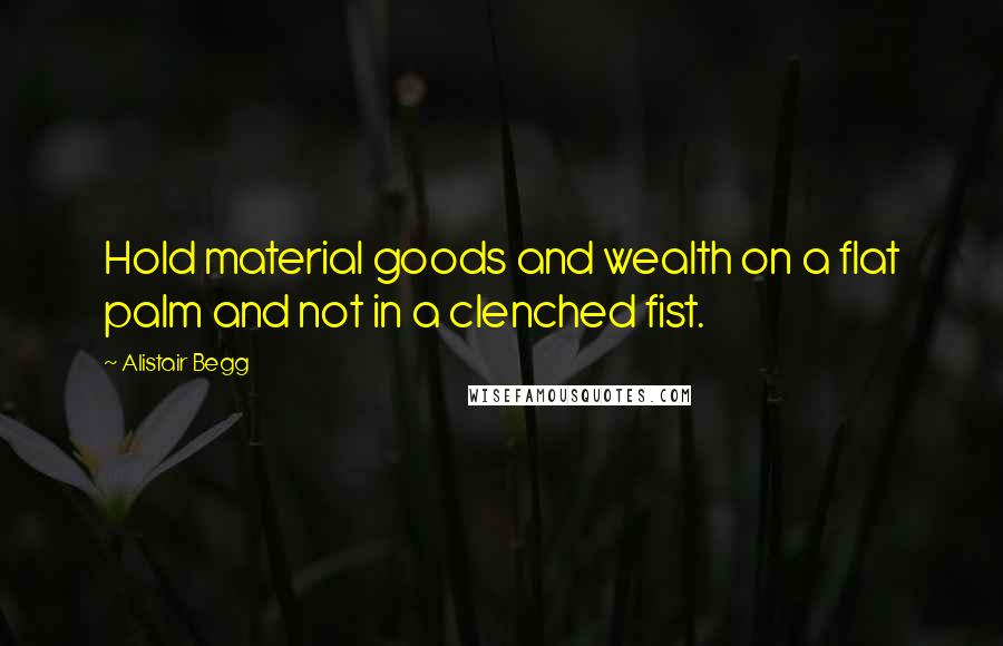 Alistair Begg Quotes: Hold material goods and wealth on a flat palm and not in a clenched fist.