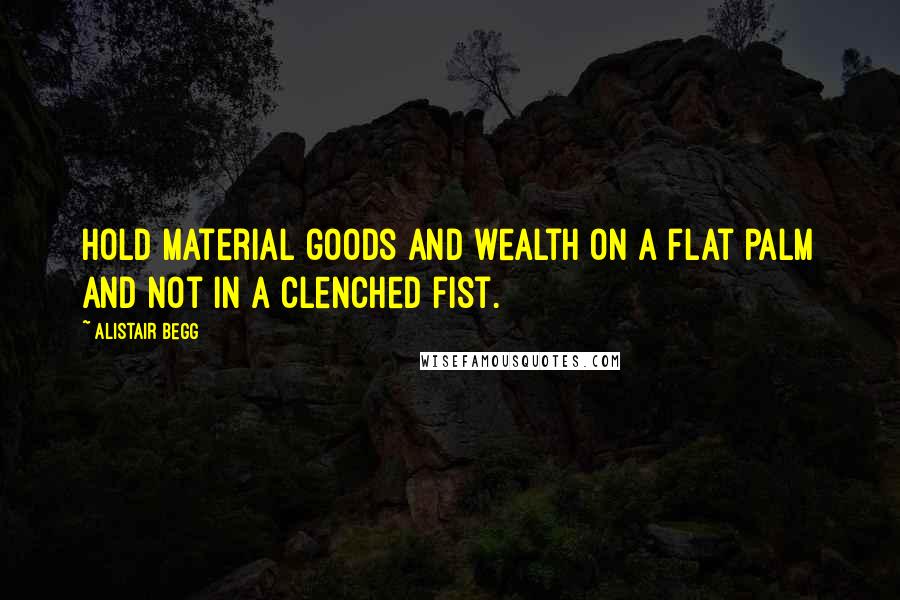 Alistair Begg Quotes: Hold material goods and wealth on a flat palm and not in a clenched fist.