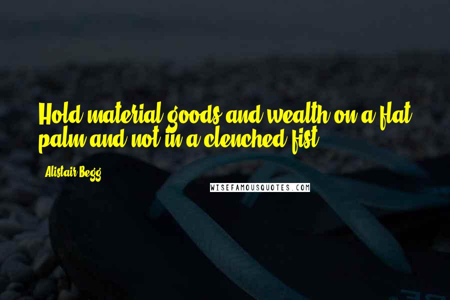 Alistair Begg Quotes: Hold material goods and wealth on a flat palm and not in a clenched fist.