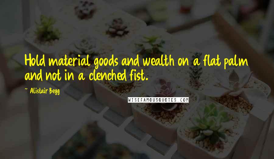 Alistair Begg Quotes: Hold material goods and wealth on a flat palm and not in a clenched fist.