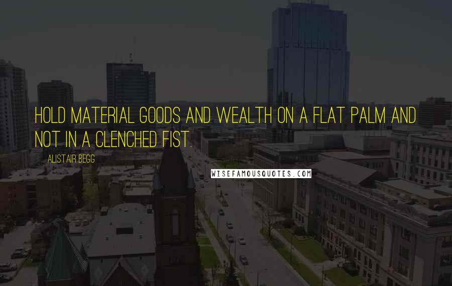Alistair Begg Quotes: Hold material goods and wealth on a flat palm and not in a clenched fist.