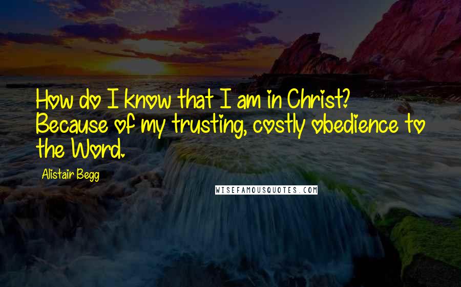 Alistair Begg Quotes: How do I know that I am in Christ? Because of my trusting, costly obedience to the Word.