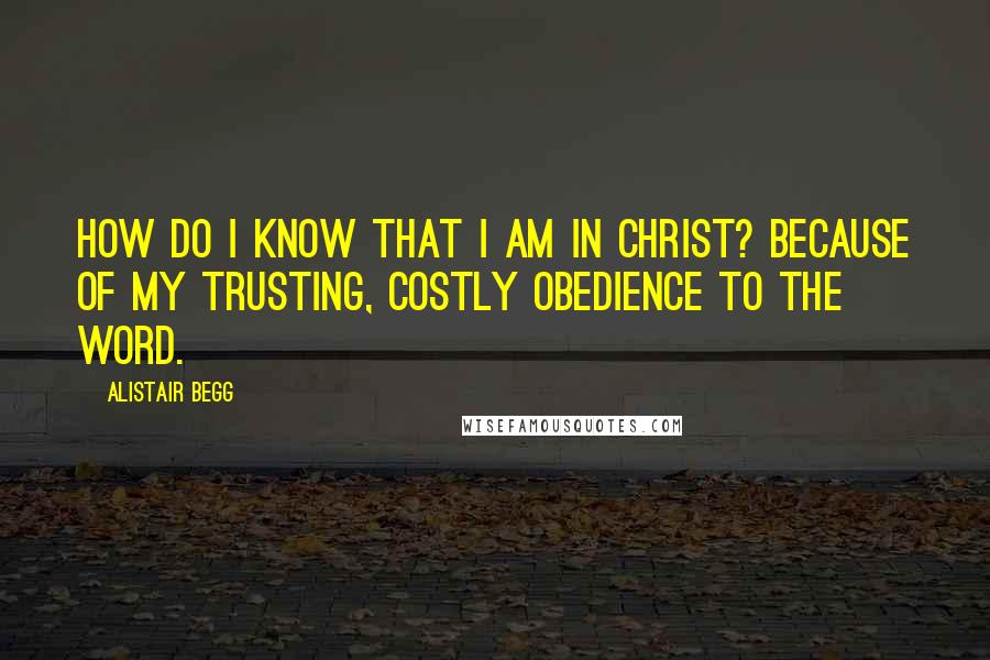 Alistair Begg Quotes: How do I know that I am in Christ? Because of my trusting, costly obedience to the Word.
