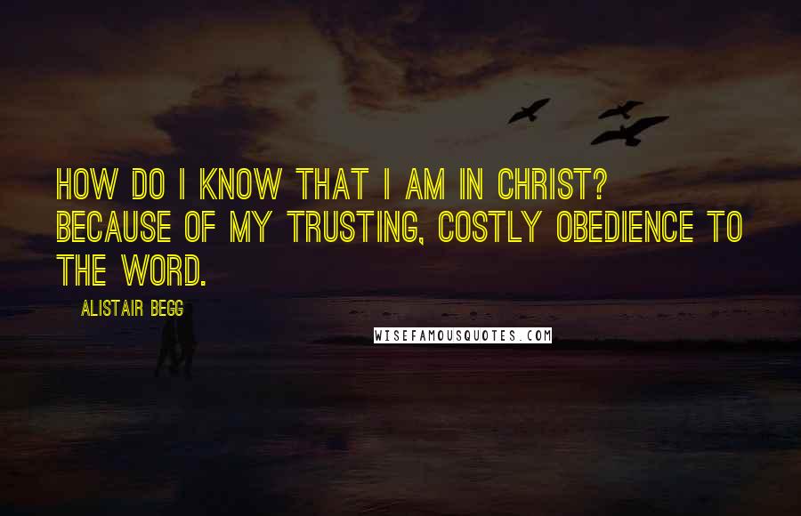 Alistair Begg Quotes: How do I know that I am in Christ? Because of my trusting, costly obedience to the Word.