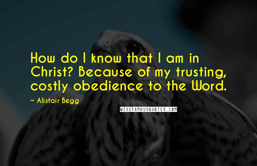 Alistair Begg Quotes: How do I know that I am in Christ? Because of my trusting, costly obedience to the Word.