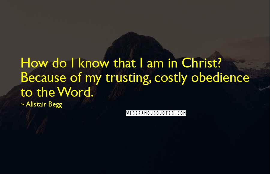 Alistair Begg Quotes: How do I know that I am in Christ? Because of my trusting, costly obedience to the Word.