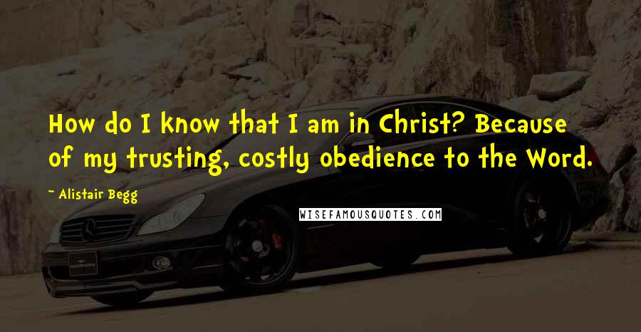 Alistair Begg Quotes: How do I know that I am in Christ? Because of my trusting, costly obedience to the Word.