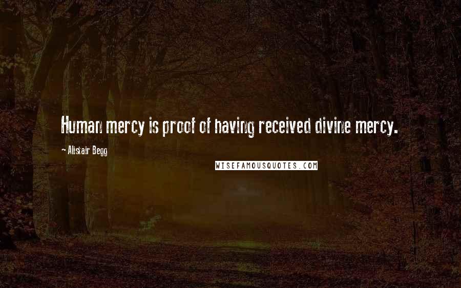 Alistair Begg Quotes: Human mercy is proof of having received divine mercy.