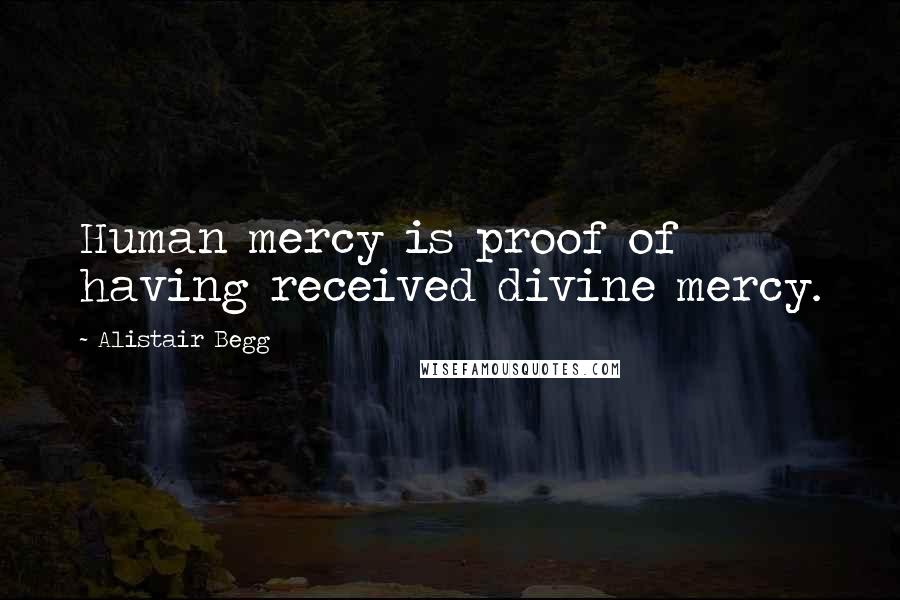 Alistair Begg Quotes: Human mercy is proof of having received divine mercy.