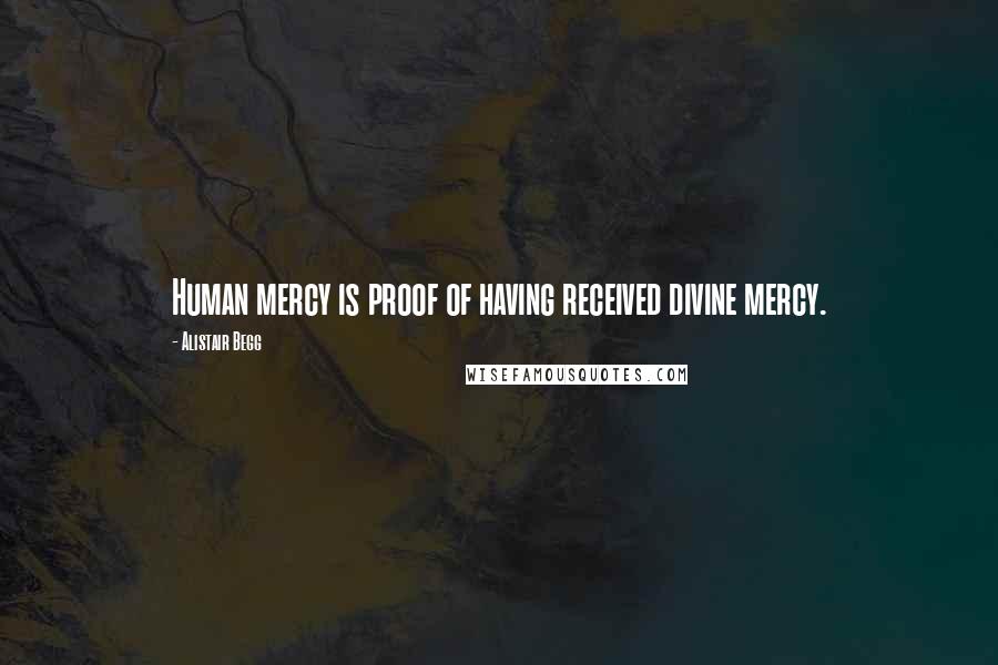 Alistair Begg Quotes: Human mercy is proof of having received divine mercy.