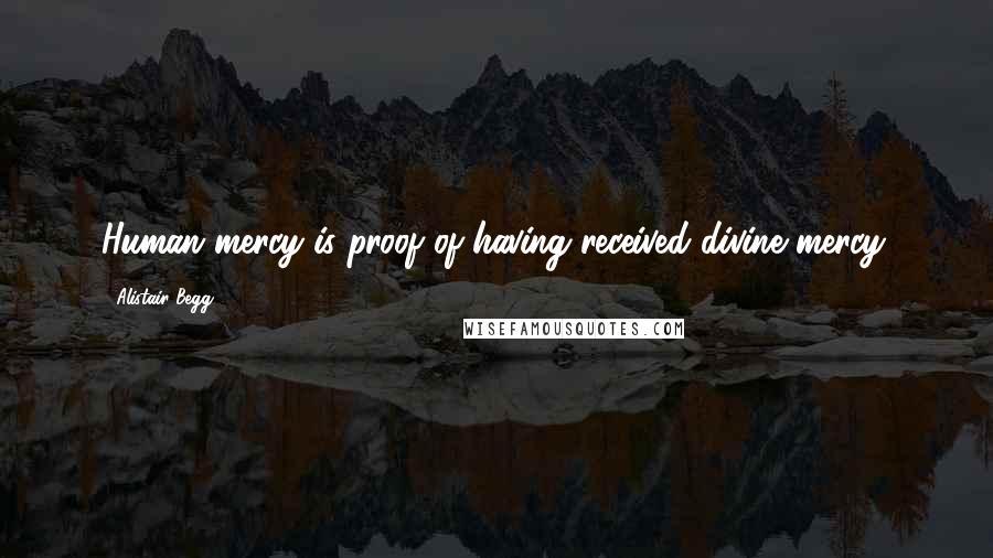 Alistair Begg Quotes: Human mercy is proof of having received divine mercy.