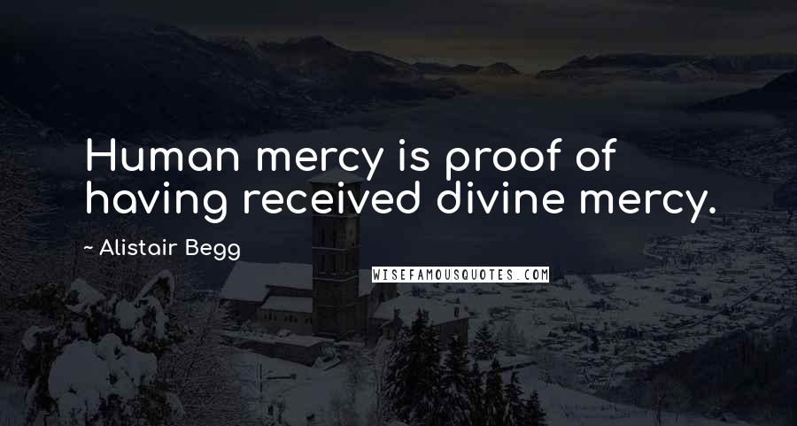 Alistair Begg Quotes: Human mercy is proof of having received divine mercy.