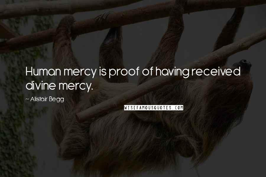 Alistair Begg Quotes: Human mercy is proof of having received divine mercy.