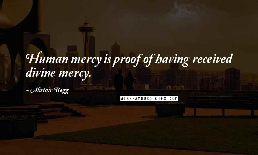 Alistair Begg Quotes: Human mercy is proof of having received divine mercy.