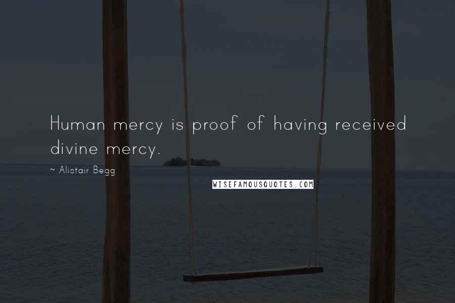 Alistair Begg Quotes: Human mercy is proof of having received divine mercy.