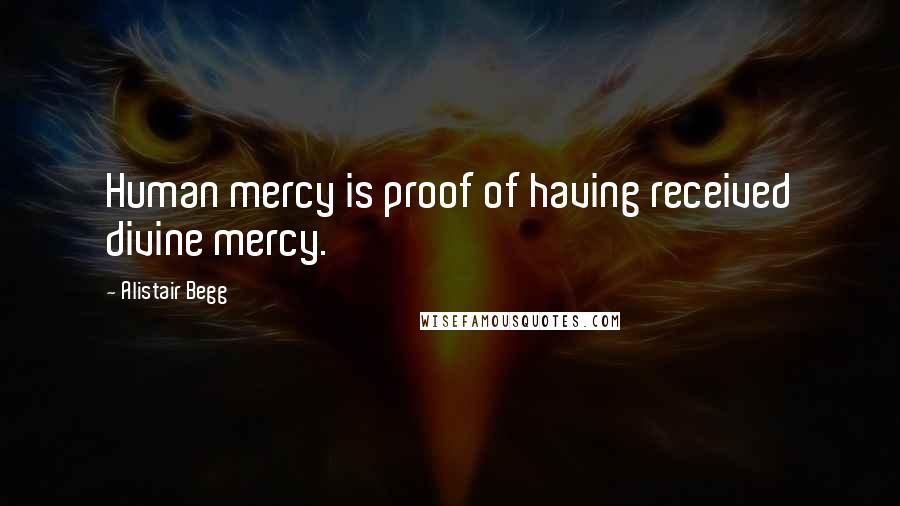 Alistair Begg Quotes: Human mercy is proof of having received divine mercy.