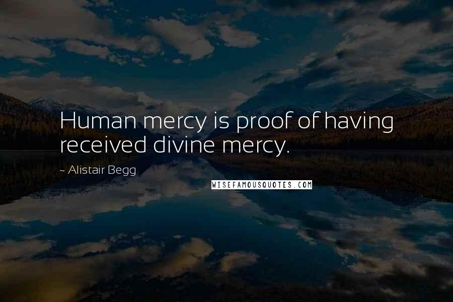 Alistair Begg Quotes: Human mercy is proof of having received divine mercy.