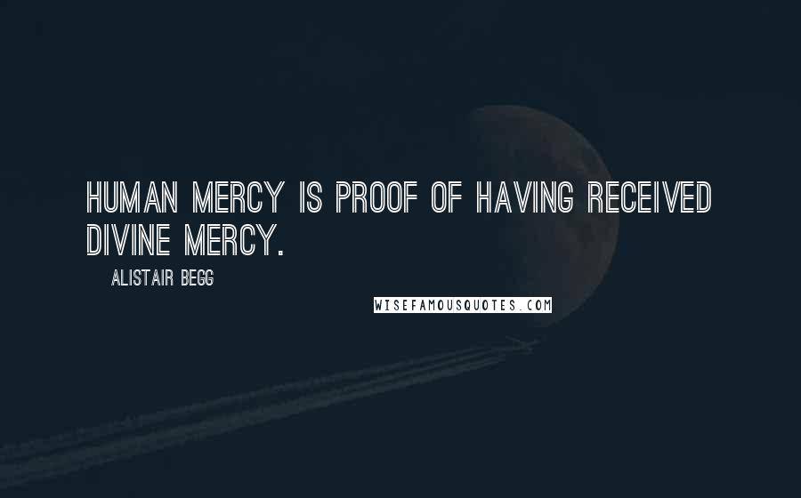 Alistair Begg Quotes: Human mercy is proof of having received divine mercy.