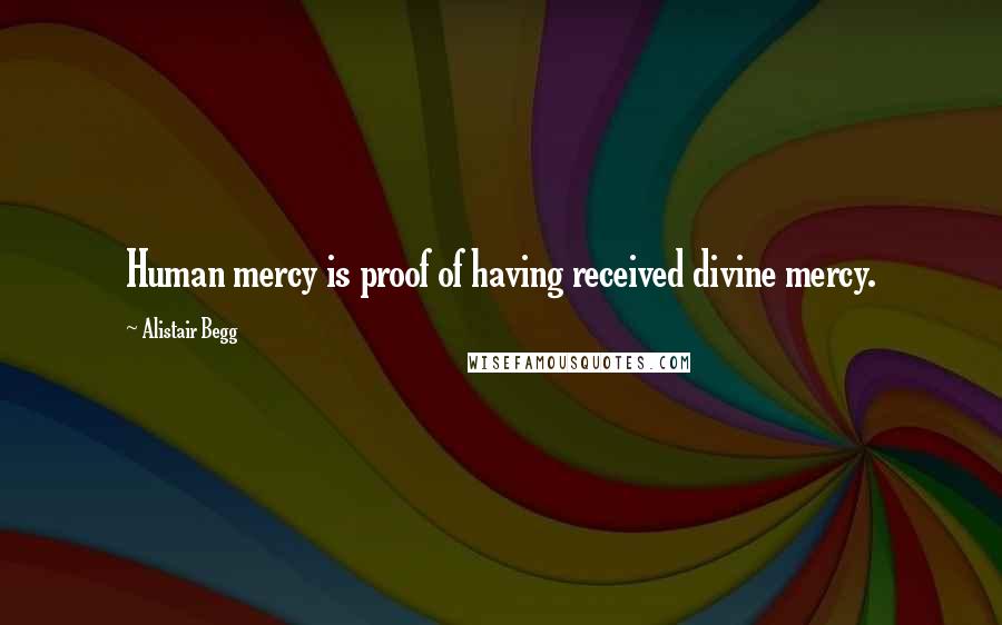 Alistair Begg Quotes: Human mercy is proof of having received divine mercy.