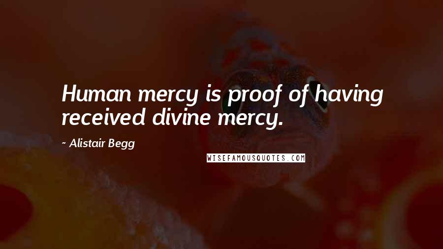 Alistair Begg Quotes: Human mercy is proof of having received divine mercy.