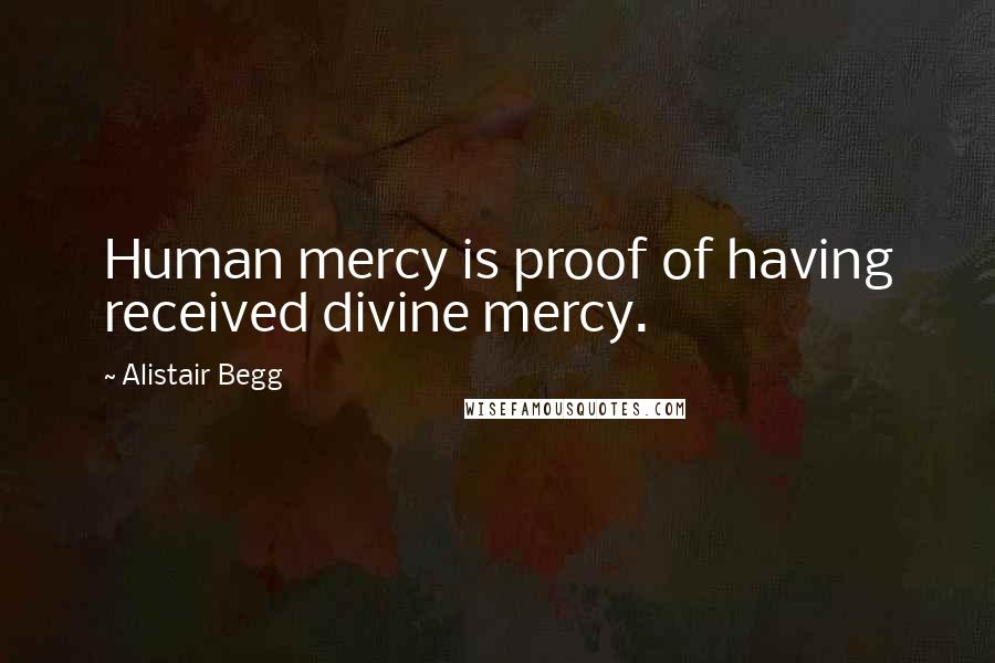 Alistair Begg Quotes: Human mercy is proof of having received divine mercy.