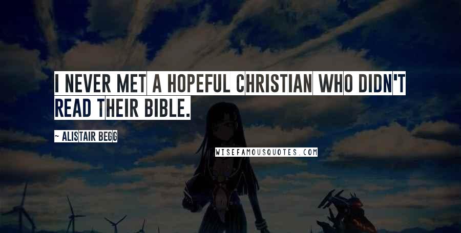 Alistair Begg Quotes: I never met a hopeful Christian who didn't read their Bible.