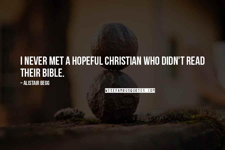 Alistair Begg Quotes: I never met a hopeful Christian who didn't read their Bible.