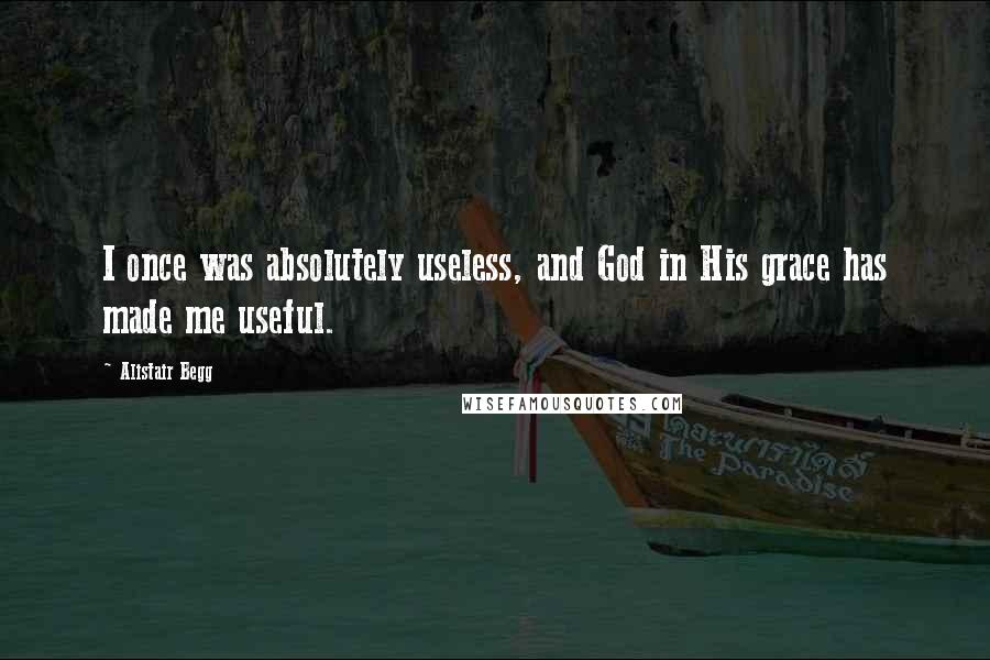 Alistair Begg Quotes: I once was absolutely useless, and God in His grace has made me useful.