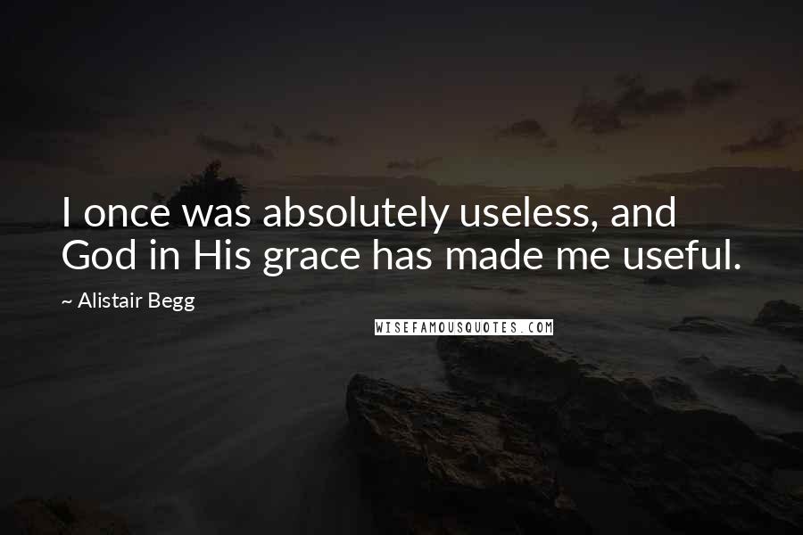 Alistair Begg Quotes: I once was absolutely useless, and God in His grace has made me useful.