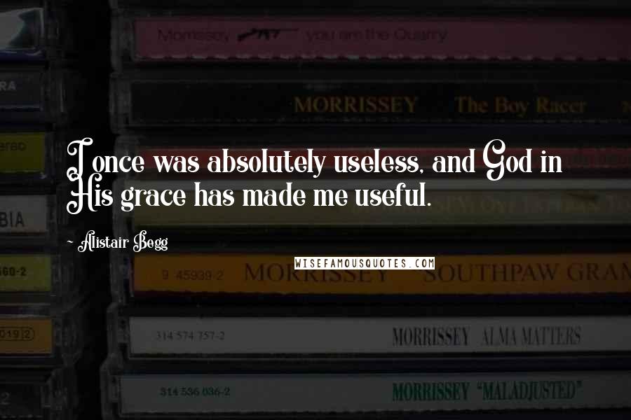 Alistair Begg Quotes: I once was absolutely useless, and God in His grace has made me useful.