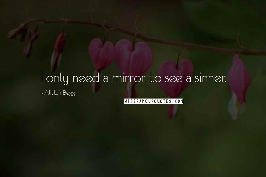 Alistair Begg Quotes: I only need a mirror to see a sinner.