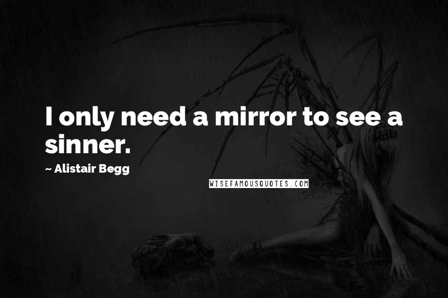 Alistair Begg Quotes: I only need a mirror to see a sinner.