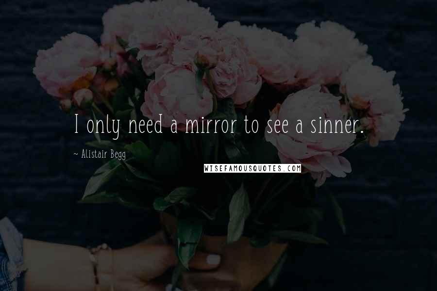 Alistair Begg Quotes: I only need a mirror to see a sinner.