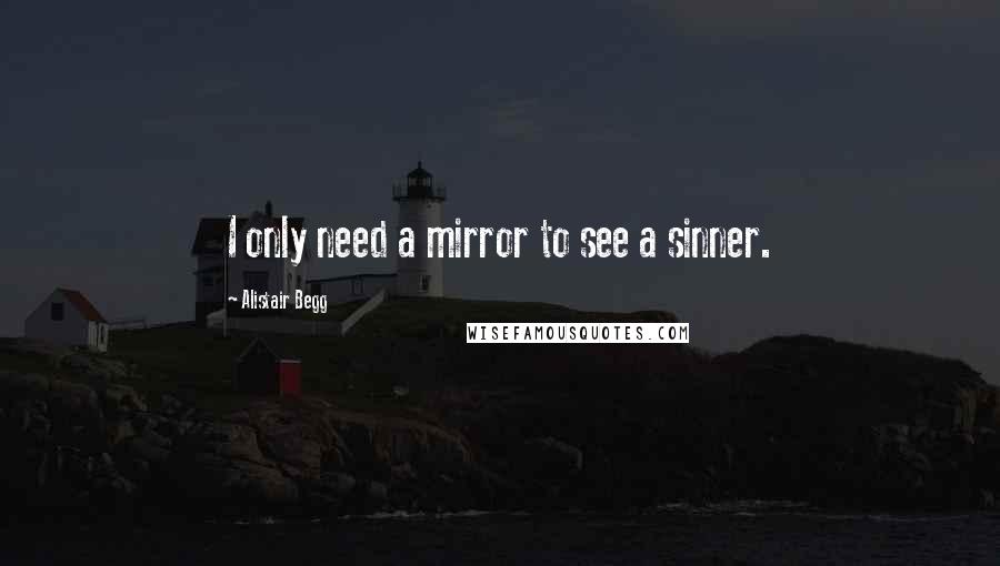 Alistair Begg Quotes: I only need a mirror to see a sinner.