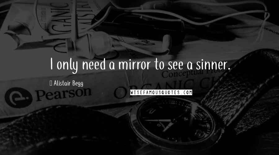 Alistair Begg Quotes: I only need a mirror to see a sinner.