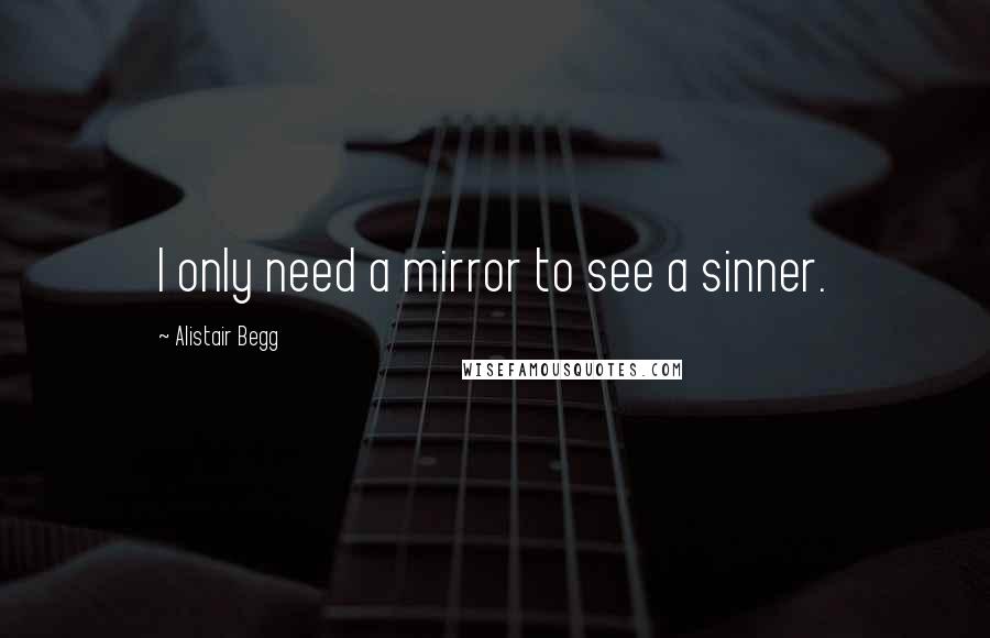 Alistair Begg Quotes: I only need a mirror to see a sinner.