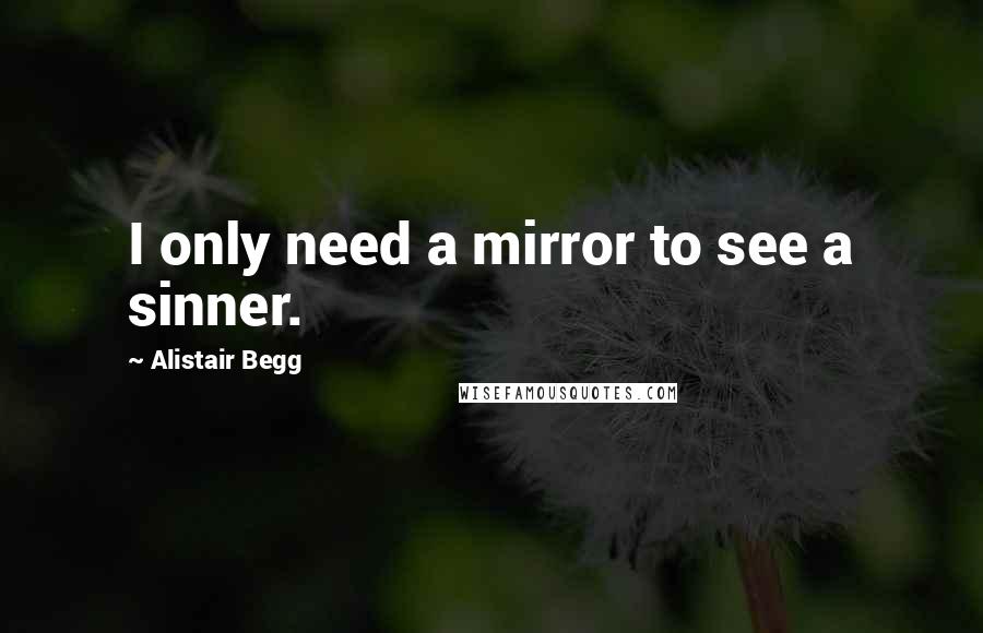 Alistair Begg Quotes: I only need a mirror to see a sinner.