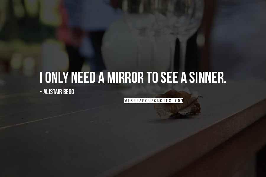 Alistair Begg Quotes: I only need a mirror to see a sinner.