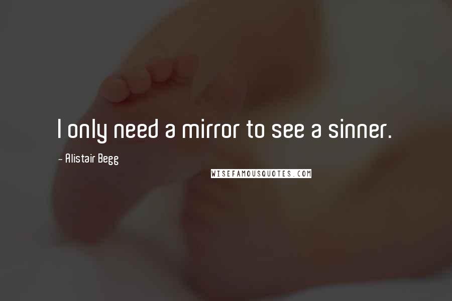 Alistair Begg Quotes: I only need a mirror to see a sinner.