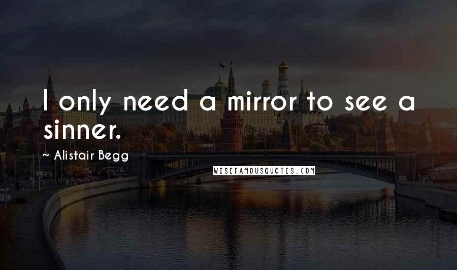 Alistair Begg Quotes: I only need a mirror to see a sinner.