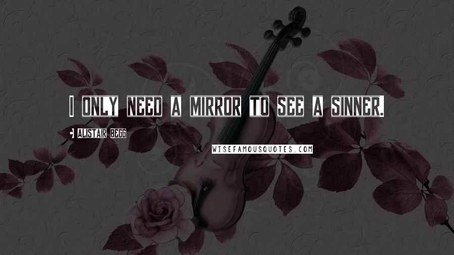 Alistair Begg Quotes: I only need a mirror to see a sinner.