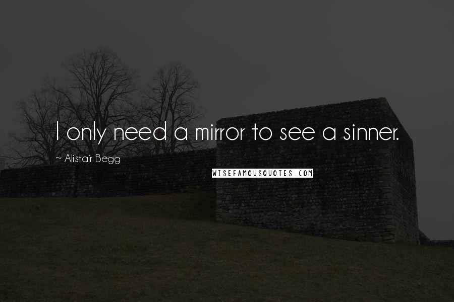 Alistair Begg Quotes: I only need a mirror to see a sinner.