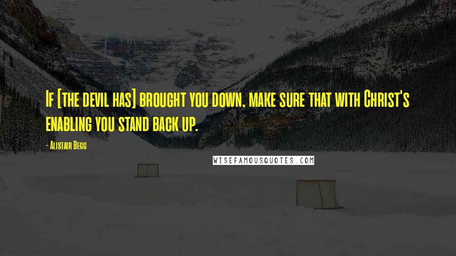 Alistair Begg Quotes: If [the devil has] brought you down, make sure that with Christ's enabling you stand back up.